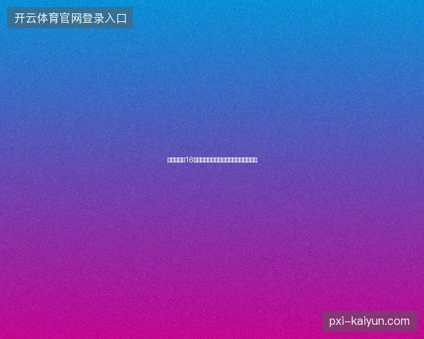 凯恩世界杯16强进球最新前瞻与看点深度解析一文读懂